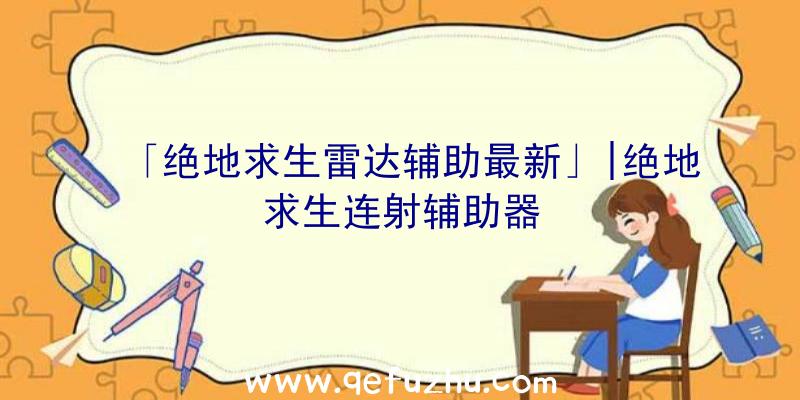 「绝地求生雷达辅助最新」|绝地求生连射辅助器